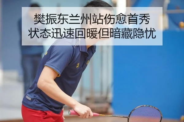 樊振东兰州站伤愈首秀 状态迅速回暖但暗藏隐忧